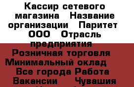 Кассир сетевого магазина › Название организации ­ Паритет, ООО › Отрасль предприятия ­ Розничная торговля › Минимальный оклад ­ 1 - Все города Работа » Вакансии   . Чувашия респ.,Новочебоксарск г.